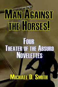 Man Against the Horses! Four Theater of the Absurd Novelettes by Michael D. Smith